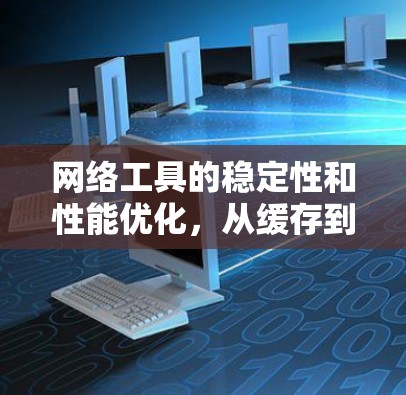 网络工具的稳定性和性能优化，从缓存到防火墙，让网络环境更可靠