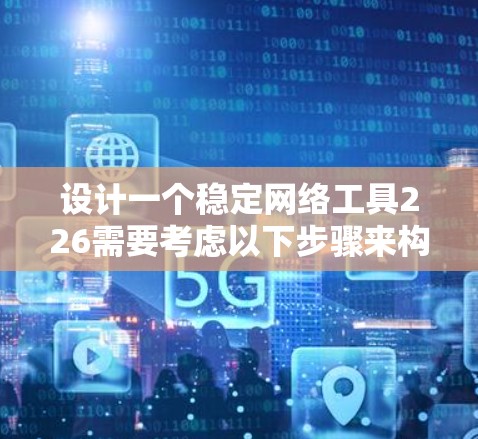 设计一个稳定网络工具226需要考虑以下步骤来构建一个全面且实用的解决方案