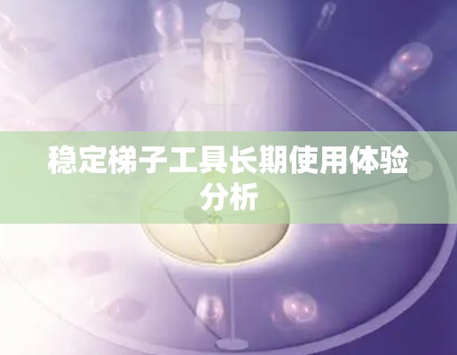 稳定梯子工具长期使用体验分析