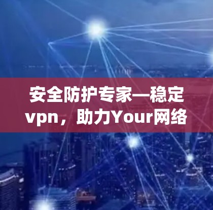 安全防护专家—稳定vpn，助力Your网络的稳定与安全
