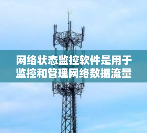网络状态监控软件是用于监控和管理网络数据流量、设备状态及安全性的工具。以下是一些常见的网络状态监控软件及其特点，供您参考