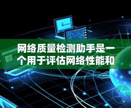 网络质量检测助手是一个用于评估网络性能和健康的关键工具，它通过多种方法分析网络数据，以确保网络可靠和高效。以下是对该工具的详细总结