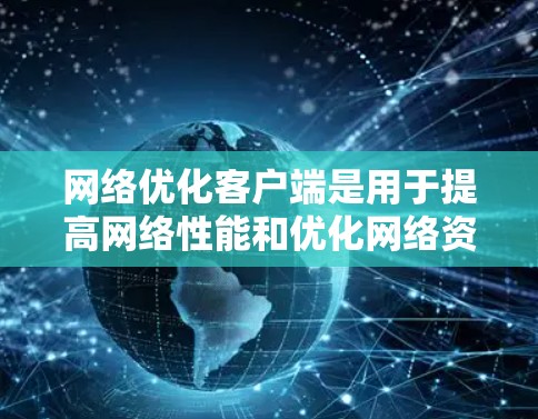 网络优化客户端是用于提高网络性能和优化网络资源的客户端软件，广泛应用于网络管理、性能监控和优化。以下是关于其详细解释