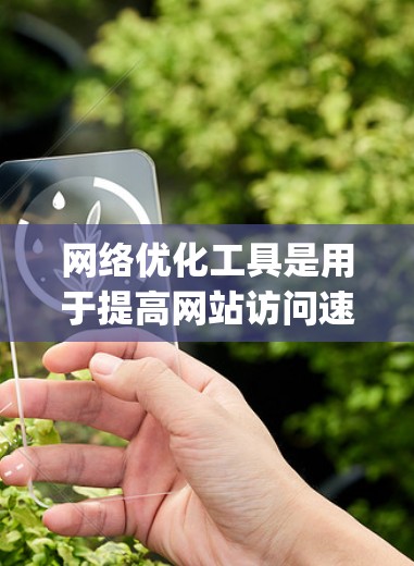 网络优化工具是用于提高网站访问速度和用户体验的工具，主要包括OptimJ、NetBot和NetScan等。以下是详细的使用步骤和优缺点分析