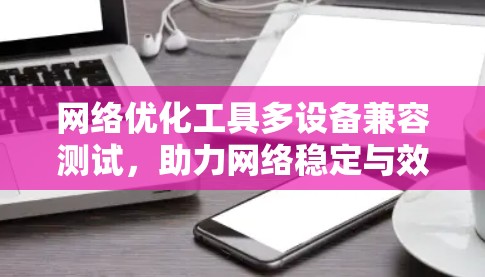 网络优化工具多设备兼容测试，助力网络稳定与效率提升