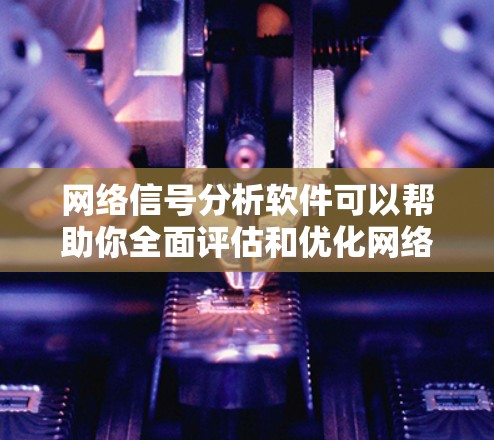 网络信号分析软件可以帮助你全面评估和优化网络性能。以下是一个详细的分析过程