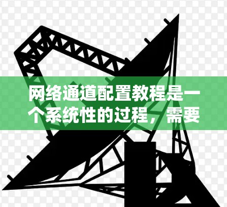 网络通道配置教程是一个系统性的过程，需要从基础网络配置开始逐步深入。以下是一个有条理的教程指南，帮助您掌握网络通道配置