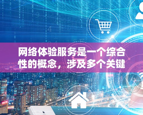 网络体验服务是一个综合性的概念，涉及多个关键指标的平衡和优化。以下是对网络体验服务排行的详细分析
