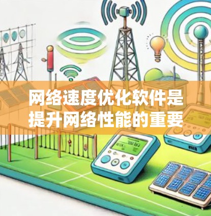 网络速度优化软件是提升网络性能的重要工具，通过这些软件可以有效管理网络流量，识别瓶颈，调整配置以提高速度。以下是对网络速度优化软件的系统性总结