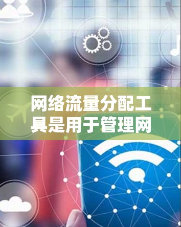网络流量分配工具是用于管理网络中的流量，确保资源高效利用。以下是一个详细的指南，帮助您理解和使用这些工具