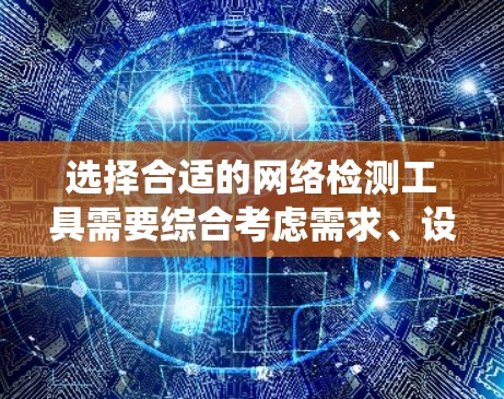选择合适的网络检测工具需要综合考虑需求、设备、配置和技能水平。以下是一个系统化的方法，帮助你选择适合自己的工具