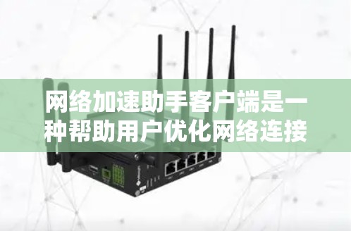 网络加速助手客户端是一种帮助用户优化网络连接的工具，通常包括加速、解封、权限管理等功能。以下是一些常见的网络加速助手客户端的功能