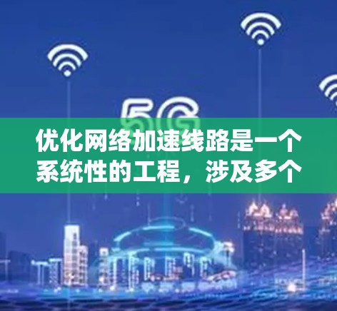 优化网络加速线路是一个系统性的工程，涉及多个因素和步骤。以下是一个有条理的优化计划，帮助您有效提升网络性能