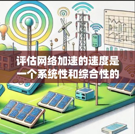 评估网络加速的速度是一个系统性和综合性的过程，涉及多个方面。以下是一个结构化的评估框架，帮助您全面分析和优化网络加速的速度