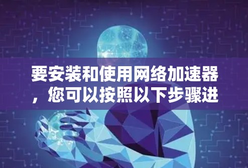 要安装和使用网络加速器，您可以按照以下步骤进行