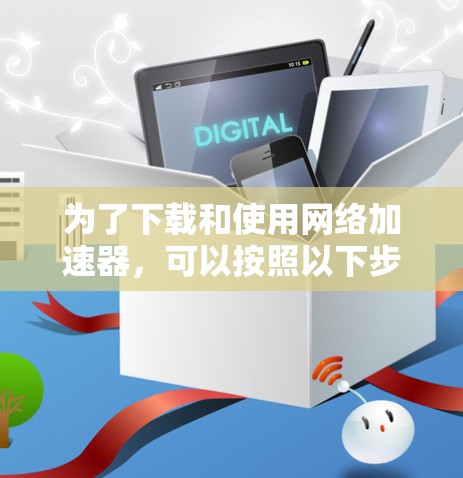 为了下载和使用网络加速器，可以按照以下步骤进行