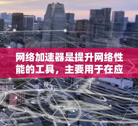 网络加速器是提升网络性能的工具，主要用于在应用中减少网络延迟和降低网络使用成本。以下是网络加速器免费版功能测试的几个关键测试点，帮助您了解其基本性能和功能