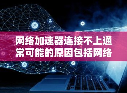 网络加速器连接不上通常可能的原因包括网络问题、防火墙阻止连接、配置错误、服务器状态异常等。以下是逐步排查的方法