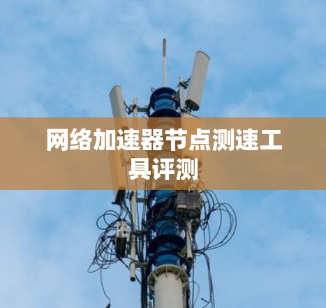 网络加速器节点测速工具评测