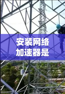 安装网络加速器是一个系统性的过程，需要仔细执行每个步骤，以确保安全性和高效性。以下是一步步的指南