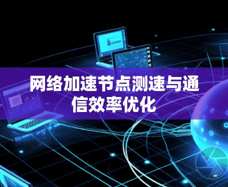 网络加速节点测速与通信效率优化