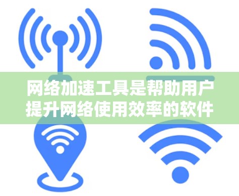 网络加速工具是帮助用户提升网络使用效率的软件，广泛应用于个人和企业使用。以下是对这些工具的详细介绍