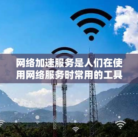 网络加速服务是人们在使用网络服务时常用的工具，其主要目的是提升数据传输速度，减少网络延迟，从而提高使用体验。以下是对网络加速服务效果的分析