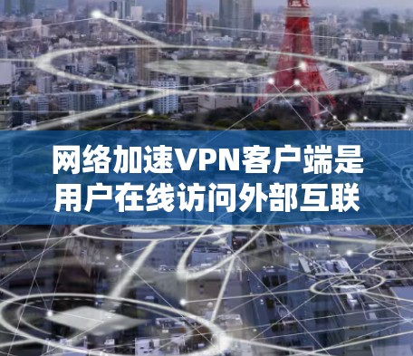 网络加速VPN客户端是用户在线访问外部互联网资源的便捷工具，能够显著提升网络使用效率，同时提供丰富的功能和安全措施。以下是对网络加速VPN客户端的详细总结