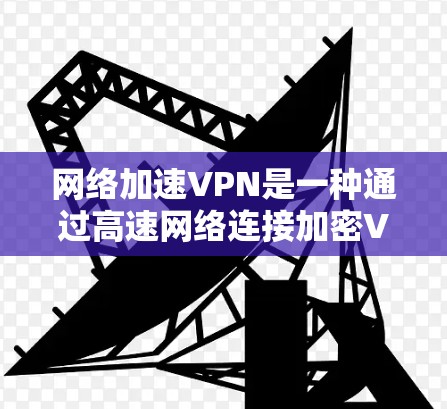 网络加速VPN是一种通过高速网络连接加密VPN服务，以提升访问速度和隐私保护的高级VPN工具。以下是对该主题的详细总结