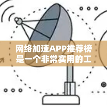 网络加速APP推荐榜是一个非常实用的工具，可以帮助用户更快地下载文件、处理视频、观看游戏等。以下是一些常见的网络加速软件推荐，供你参考
