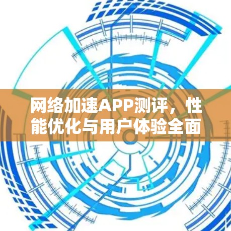 网络加速APP测评，性能优化与用户体验全面解析