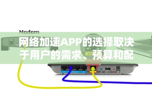网络加速APP的选择取决于用户的需求、预算和配置。以下是对不同APP的综合评价和建议