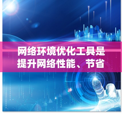 网络环境优化工具是提升网络性能、节省资源并提高网络效率的重要手段。以下是对这些工具的系统性总结和分类