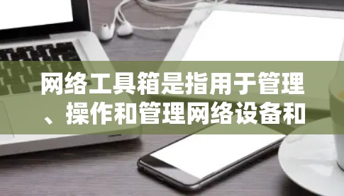 网络工具箱是指用于管理、操作和管理网络设备和文件的工具。以下是一步步的学习计划