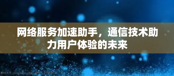 网络服务加速助手，通信技术助力用户体验的未来