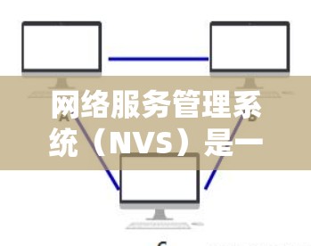 网络服务管理系统（NVS）是一个用于管理网络服务的软件工具，负责收集和监控网络服务的使用情况，提供自动化管理和维护功能。以下是对NVS的详细总结