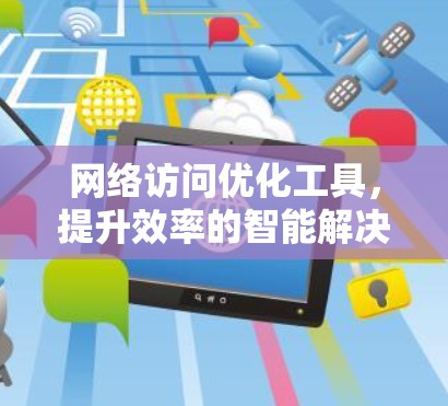网络访问优化工具，提升效率的智能解决方案
