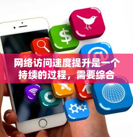 网络访问速度提升是一个持续的过程，需要综合考虑硬件、软件、网络配置和工具优化等多个方面。以下是一些常见且有效的方法，帮助你提升网络访问速度