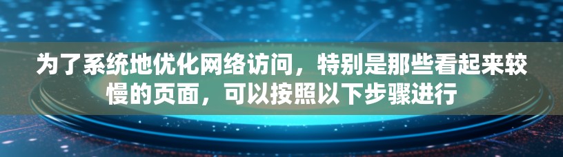 为了系统地优化网络访问，特别是那些看起来较慢的页面，可以按照以下步骤进行