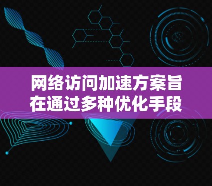 网络访问加速方案旨在通过多种优化手段提升网络访问速度，以减少延迟并提高用户体验。以下是一个详细的步骤指南