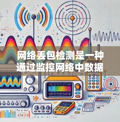 网络丢包检测是一种通过监控网络中数据包的丢失情况来确保网络可靠性的技术。以下是关于网络丢包检测的详细总结