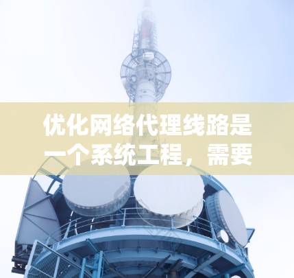 优化网络代理线路是一个系统工程，需要从多个方面进行全面分析和优化。以下是一步步的优化方案