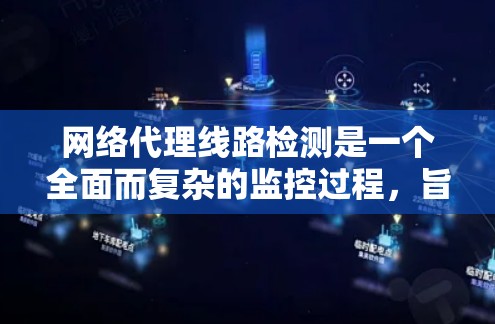 网络代理线路检测是一个全面而复杂的监控过程，旨在确保代理服务器正常运行，减少潜在的安全风险。以下是对该过程的详细总结和解释