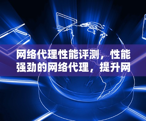 网络代理性能评测，性能强劲的网络代理，提升网络性能