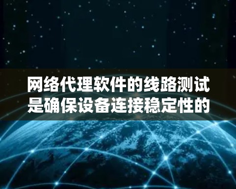 网络代理软件的线路测试是确保设备连接稳定性的关键步骤。以下是系统化的指南，帮助您全面掌握这一过程