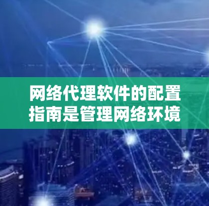 网络代理软件的配置指南是管理网络环境的重要步骤，涵盖了目标服务器、磁带、防火墙、日志管理、监控、安全配置、维护和更新等多个部分。以下是对这一指南的详细总结和建议