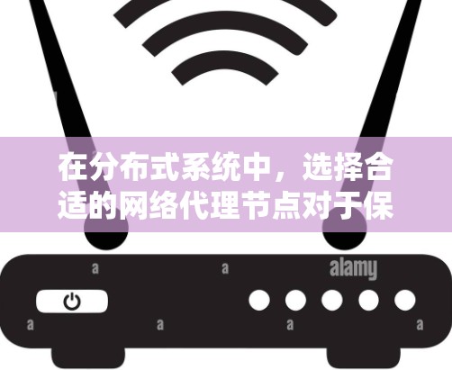 在分布式系统中，选择合适的网络代理节点对于保障数据传输的高效性和可靠性至关重要。以下是对网络代理节点推荐的详细分析和总结