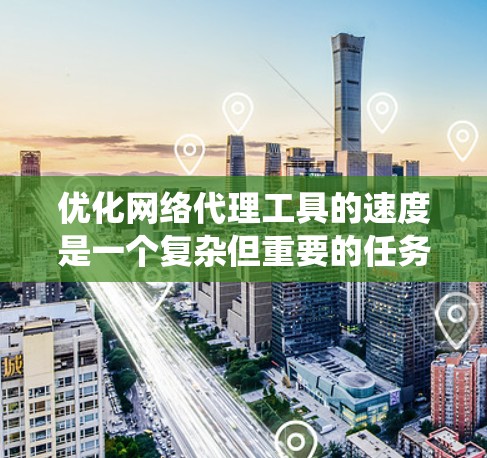 优化网络代理工具的速度是一个复杂但重要的任务，以下是系统性的方法建议