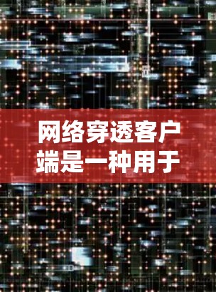 网络穿透客户端是一种用于窃取或攻击网络通信的工具，通常通过安装或访问恶意程序、脚本或网络钓鱼工具来实现。以下是关于网络穿透客户端的详细信息