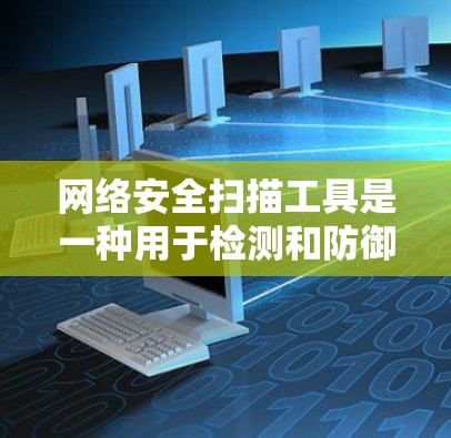 网络安全扫描工具是一种用于检测和防御网络攻击和恶意软件的软件工具。它通过扫描网络并识别潜在的恶意行为，然后采取措施阻止或阻止这些恶意活动。以下是对其功能和作用的详细说明